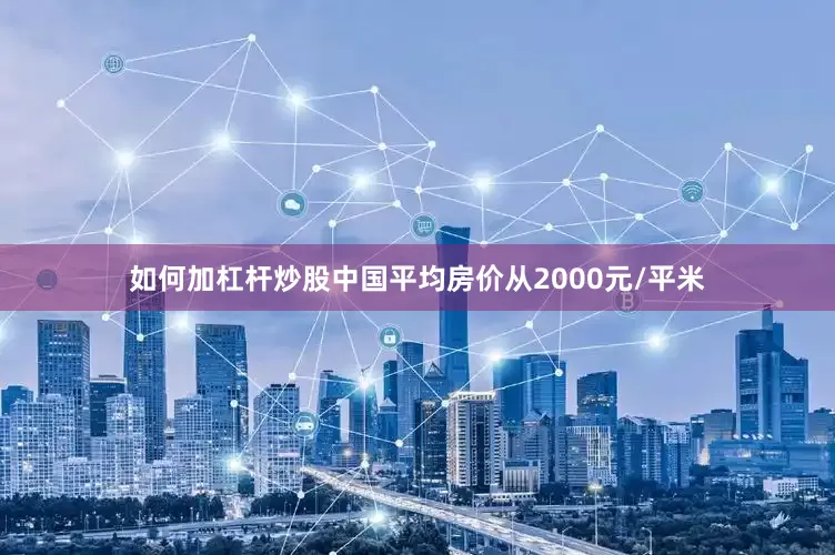 如何加杠杆炒股中国平均房价从2000元/平米