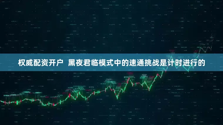 权威配资开户  黑夜君临模式中的速通挑战是计时进行的