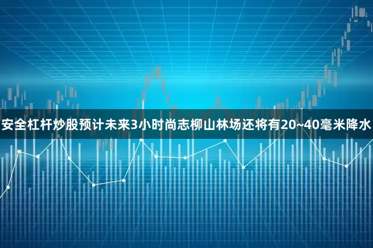 安全杠杆炒股预计未来3小时尚志柳山林场还将有20~40毫米降水