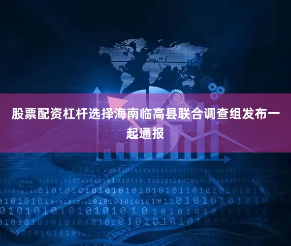 股票配资杠杆选择海南临高县联合调查组发布一起通报
