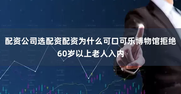 配资公司选配资配资为什么可口可乐博物馆拒绝60岁以上老人入内
