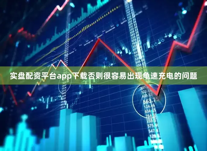 实盘配资平台app下载否则很容易出现龟速充电的问题