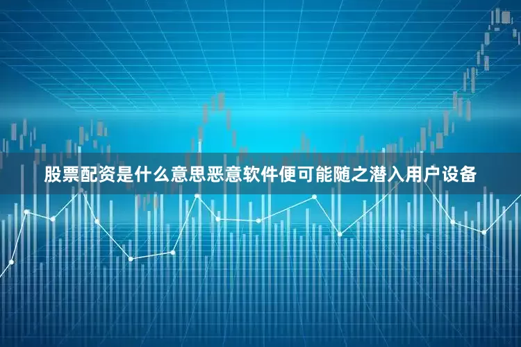 股票配资是什么意思恶意软件便可能随之潜入用户设备