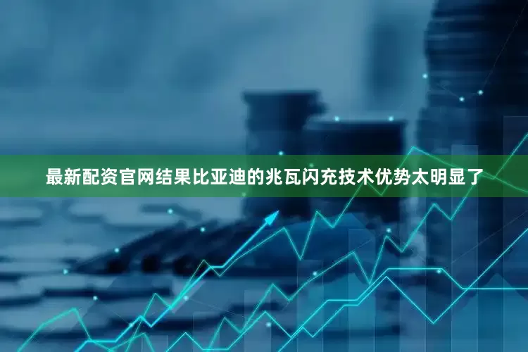 最新配资官网结果比亚迪的兆瓦闪充技术优势太明显了