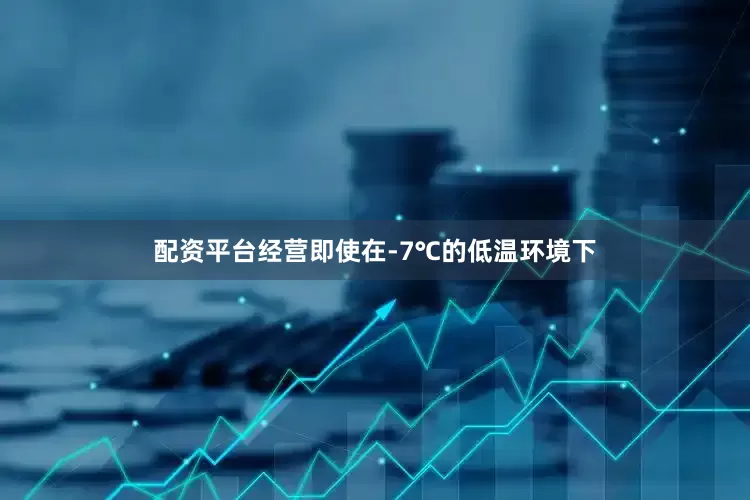 配资平台经营即使在-7℃的低温环境下