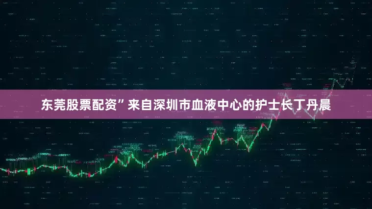 东莞股票配资”来自深圳市血液中心的护士长丁丹晨
