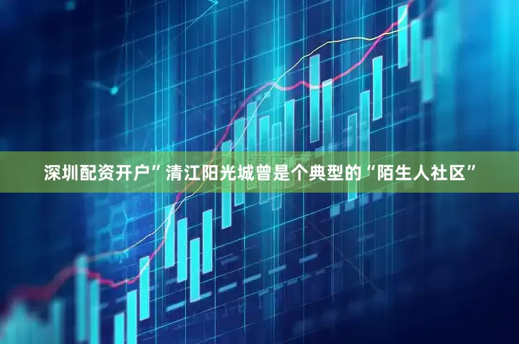 深圳配资开户”清江阳光城曾是个典型的“陌生人社区”