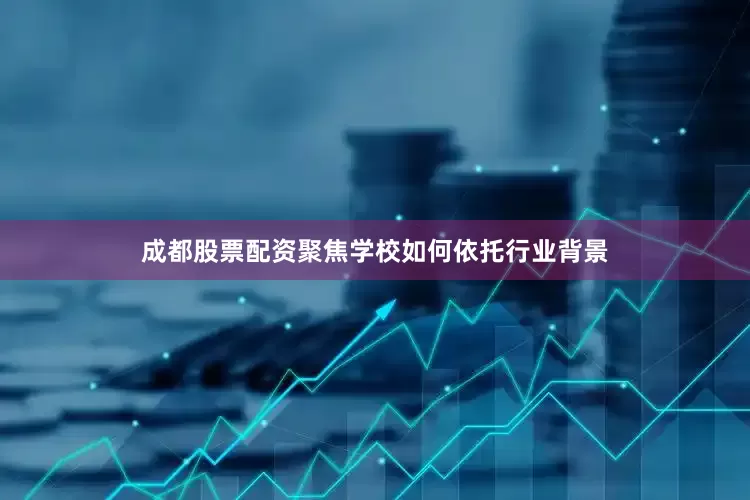 成都股票配资聚焦学校如何依托行业背景