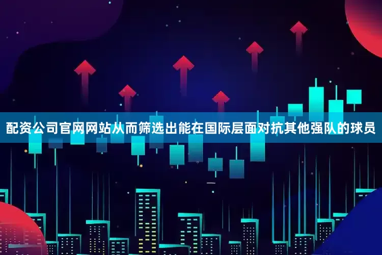 配资公司官网网站从而筛选出能在国际层面对抗其他强队的球员