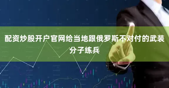 配资炒股开户官网给当地跟俄罗斯不对付的武装分子练兵