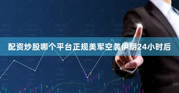 配资炒股哪个平台正规美军空袭伊朗24小时后