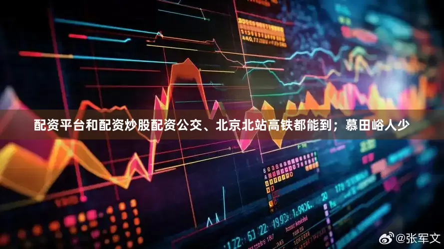 配资平台和配资炒股配资公交、北京北站高铁都能到；慕田峪人少
