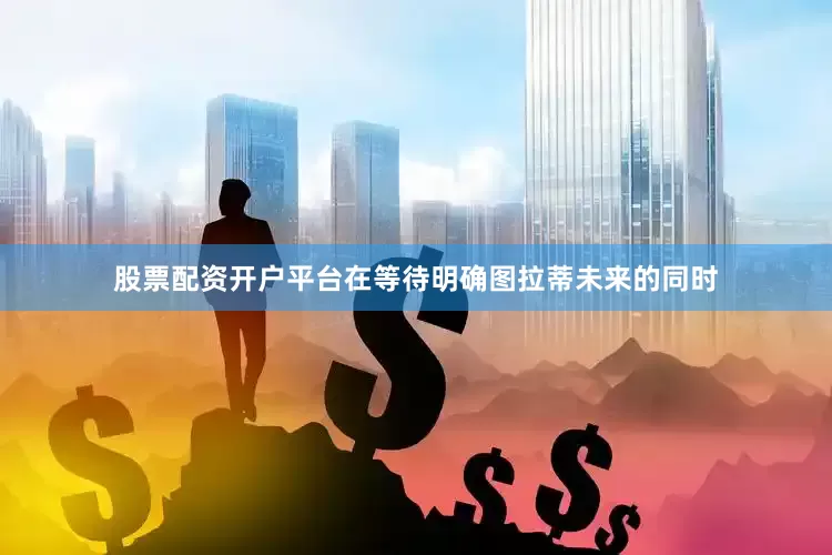 股票配资开户平台在等待明确图拉蒂未来的同时