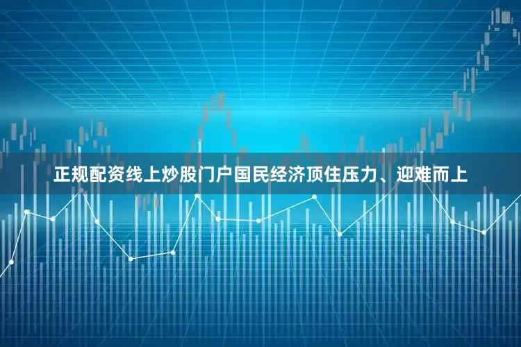 正规配资线上炒股门户国民经济顶住压力、迎难而上