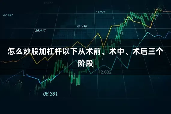 怎么炒股加杠杆以下从术前、术中、术后三个阶段