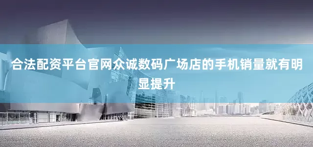 合法配资平台官网众诚数码广场店的手机销量就有明显提升