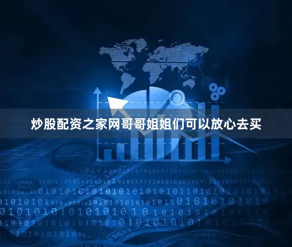 炒股配资之家网哥哥姐姐们可以放心去买