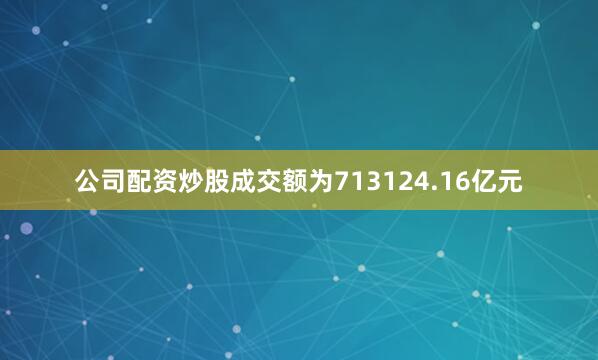公司配资炒股成交额为713124.16亿元