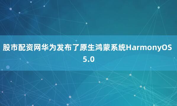 股市配资网华为发布了原生鸿蒙系统HarmonyOS 5.0