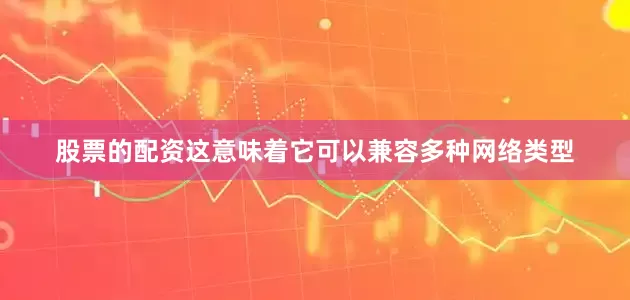 股票的配资这意味着它可以兼容多种网络类型