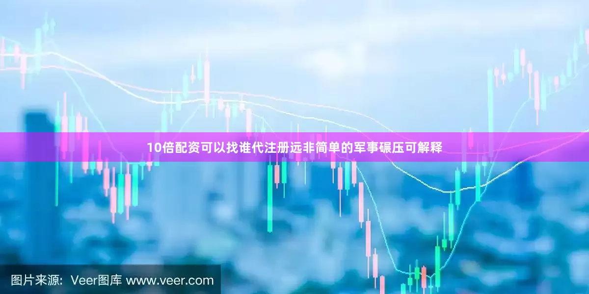10倍配资可以找谁代注册远非简单的军事碾压可解释