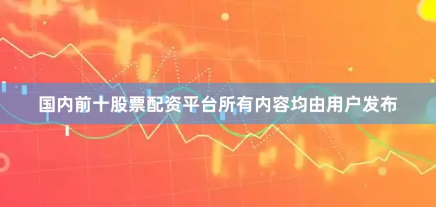国内前十股票配资平台所有内容均由用户发布