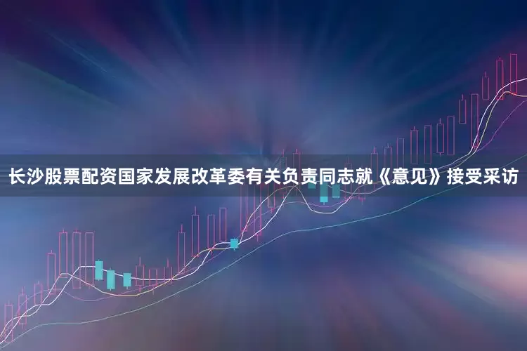 长沙股票配资国家发展改革委有关负责同志就《意见》接受采访