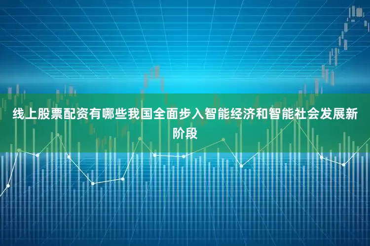 线上股票配资有哪些我国全面步入智能经济和智能社会发展新阶段