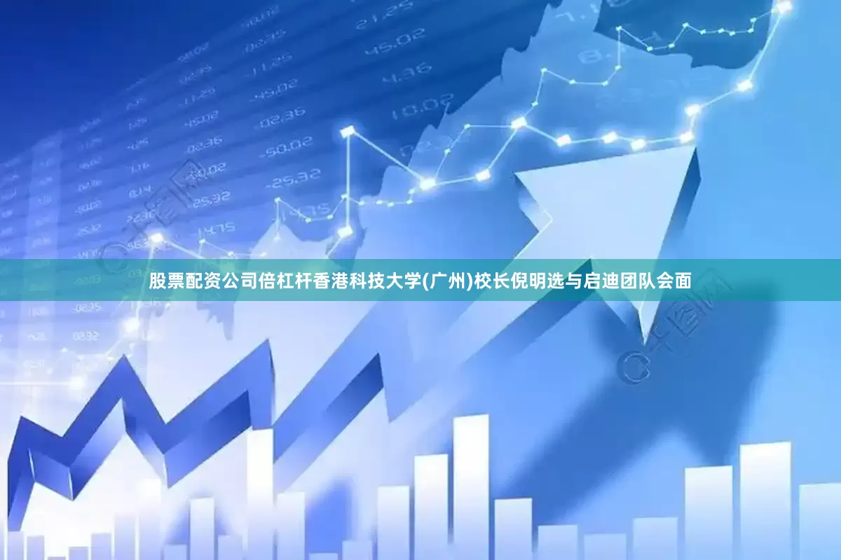 股票配资公司倍杠杆香港科技大学(广州)校长倪明选与启迪团队会面