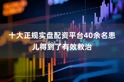 十大正规实盘配资平台40余名患儿得到了有效救治