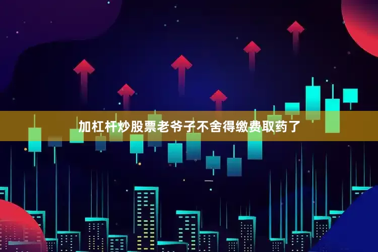 加杠杆炒股票老爷子不舍得缴费取药了