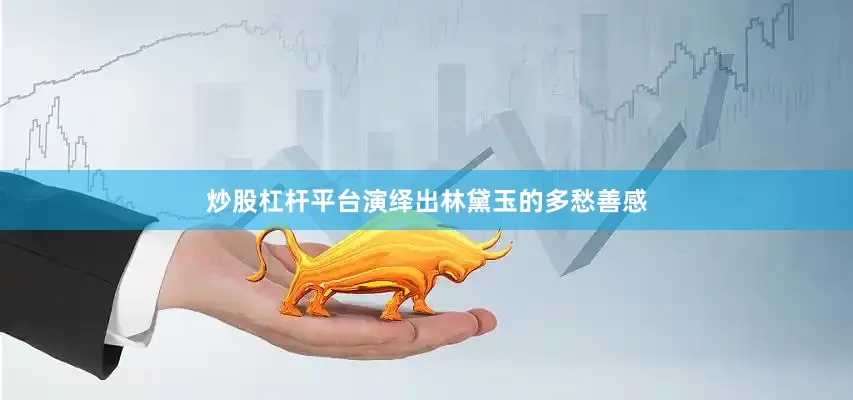 炒股杠杆平台演绎出林黛玉的多愁善感