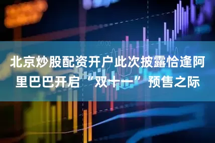 北京炒股配资开户　　此次披露恰逢阿里巴巴开启 “双十一” 预售之际