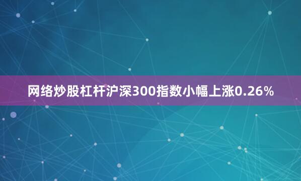 网络炒股杠杆沪深300指数小幅上涨0.26%