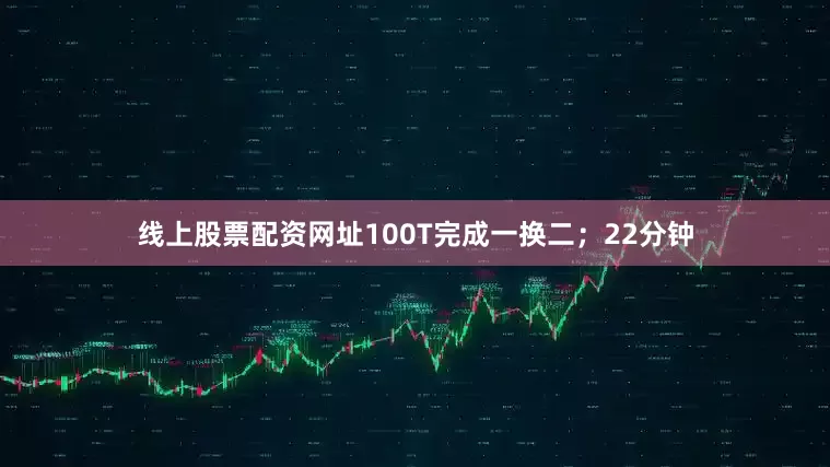 线上股票配资网址100T完成一换二；22分钟